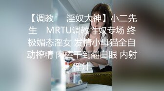 【调教❤️淫奴大神】小二先生✿ MRTU调教性奴专场 终极媚态淫女 发情小母猫全自动榨精 肉棒干到翻白眼 内射淫汁