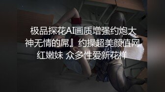  极品探花AI画质增强约炮大神无情的屌』约操超美颜值网红嫩妹 众多性爱新花样