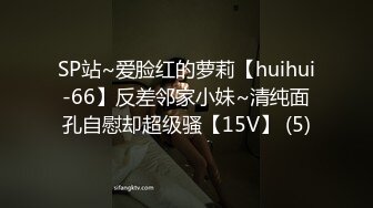 SP站~爱脸红的萝莉【huihui-66】反差邻家小妹~清纯面孔自慰却超级骚【15V】 (5)