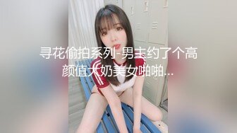 寻花偷拍系列-男主约了个高颜值大奶美女啪啪…