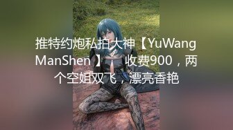 推特约炮私拍大神【YuWangManShen 】❤️收费900，两个空姐双飞，漂亮香艳