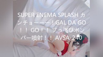 SUPER ENEMA SPLASH カンチョーーー！GAL DA GO！！ GO！！ ブっ飞びボンバー喷射！！ AVSA-240