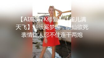 【AI高清2K修复】【雀儿满天飞】翻版奚梦瑶，欲仙欲死表情让人忍不住连干两炮