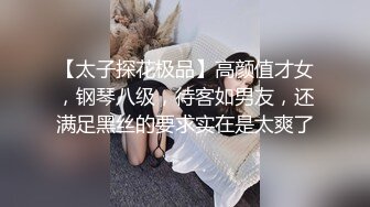 【太子探花极品】高颜值才女，钢琴八级，待客如男友，还满足黑丝的要求实在是太爽了