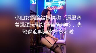 小仙女露脸丝袜情趣，逼里塞着跳蛋玩骚奶子自慰呻吟，洗骚逼浪叫淫水好多刺激