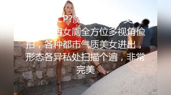 《极品CP?魔手?外购》美女如云夜店女厕全方位多视角偸拍，各种都市气质美女进出，形态各异私处扫描个遍，非常完美