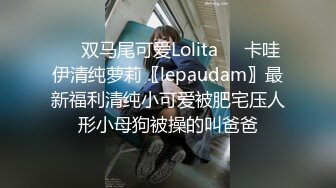 ❤️双马尾可爱Lolita❤️卡哇伊清纯萝莉〖lepaudam〗最新福利清纯小可爱被肥宅压人形小母狗被操的叫爸爸