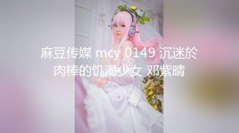 麻豆传媒 mcy 0149 沉迷於肉棒的饥渴少女 邓紫晴