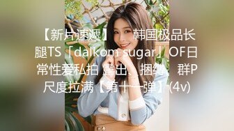 【新片速遞】   ✨韩国极品长腿TS「dalkom sugar」OF日常性爱私拍 露出、捆缚、群P尺度拉满【第十一弹】(4v)