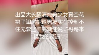 出品大长腿清纯美少女真空花裙子闺房挑逗男友实在控制不住无套猛干高潮还说“哥哥来摸我的骚逼”