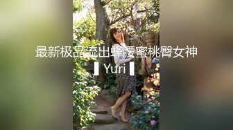 最新极品流出蜂腰蜜桃臀女神▌Yuri ▌