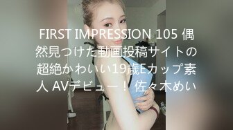 FIRST IMPRESSION 105 偶然見つけた動画投稿サイトの超絶かわいい19歳Eカップ素人 AVデビュー！ 佐々木めい