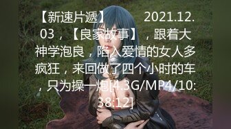 【新速片遞】  ⭐⭐⭐2021.12.03，【良家故事】，跟着大神学泡良，陷入爱情的女人多疯狂，来回做了四个小时的车，只为操一炮[4.3G/MP4/10:38:12]