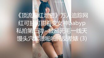 《顶流网红泄密》万人追踪网红可盐可甜百变女神babyp私拍第三弹~极品无毛一线天馒头穴紫薇啪啪纯反差婊 (3)