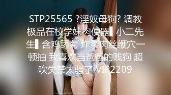 STP25565 ?淫奴母狗? 调教极品在校学妹肉便器▌小二先生▌含鸡舔菊 炸裂肉丝缏穴一顿抽 我喜欢当爸爸的贱狗 超吹失禁太骚了 VIP2209