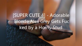 [SUPER CUTE 4] - Adorable Blonde Alex Grey Gets Fucked by a Horny Stud