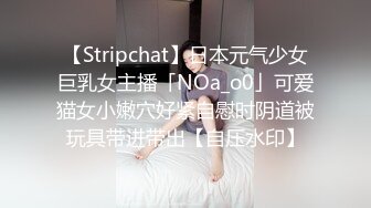 【Stripchat】日本元气少女巨乳女主播「NOa_o0」可爱猫女小嫩穴好紧自慰时阴道被玩具带进带出【自压水印】