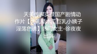 ❤️天美传媒实景国产剧情动作片【大乳晕木瓜巨乳小姨子淫荡色诱】热门女主-徐夜夜出演