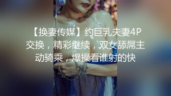 【换妻传媒】约巨乳夫妻4P交换，精彩继续，双女舔屌主动骑乘，爆操看谁射的快