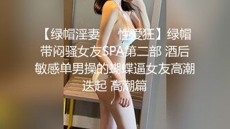 【绿帽淫妻❤️性爱狂】绿帽带闷骚女友SPA第二部 酒后敏感单男操的蝴蝶逼女友高潮迭起 高潮篇