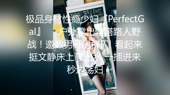 极品身材性瘾少妇『PerfectGal』❤️户外露出勾搭路人野战！邀数男开房群P！看起来挺文静床上骚出水 一插进来秒边荡妇