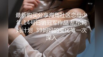 最新购买分享海角社区恋母少年 14号日销冠军作品 乱伦妈妈计划  39妈妈的变化第一次深入