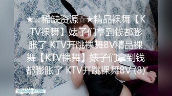 ★☆稀缺资源☆★精品裸舞【KTV裸舞】婊子们拿到钱都膨胀了 KTV开跳裸舞8V精品裸舞【KTV裸舞】婊子们拿到钱都膨胀了 KTV开跳裸舞8V (8)