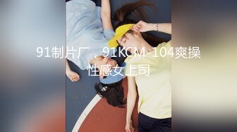 91制片厂，91KCM-104爽操性感女上司