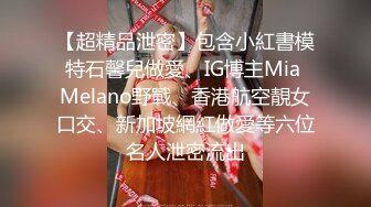 【超精品泄密】包含小紅書模特石馨兒做愛、IG博主Mia Melano野戰、香港航空靚女口交、新加坡網紅做愛等六位名人泄密流出