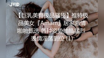 【巨乳美臀极品骚货】推特极品美女『Amam』居家激情啪啪甄选 各种姿势抽插猛烈 表情淫荡到位 (1)