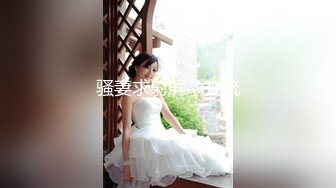 【新片速遞】 东莞退役专业技师,大保健女神,演示正宗莞式全套服务,各个项目体验下来帝王般享受