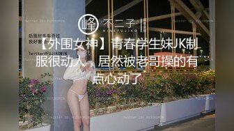 【外围女神】青春学生妹JK制服很动人，居然被老哥操的有点心动了