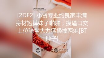 [2DF2] 小贤专业约良家丰满身材短裤妹子啪啪，摸逼口交上位骑坐大力猛操搞两炮[BT种子]