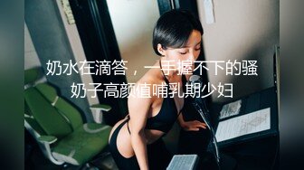   超级可爱童颜巨乳吊钟奶子，一晃起来就爽翻天，特写粉穴蝴蝶鲍鱼