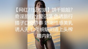 【网红??反差婊】饼干姐姐? 奇淫旅行性爱记录 色诱旅行搭子口交侍奉 娇嫩性感美乳诱人无毛穴 蜿蜒阴道上头榨精内射