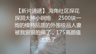 【新片速遞】 海角社区探花探洞大神小钢炮❤️2500块一炮的模特品质的外围极品人妻被我狠狠的操了，175高颜值太绝了