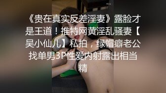 《贵在真实反差淫妻》露脸才是王道！推特网黄淫乱骚妻【吴小仙儿】私拍，绿帽癖老公找单男3P性爱内射露出相当精