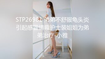 STP26981 弟弟不舒服龟头炎引起感冒情趣护士装姐姐为弟弟治疗-小雅