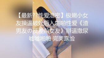 【最新??性爱泄密】极嫩小女友操逼破处后入啪啪性爱《渣男友の反差前女友》掰逼撒尿嘘嘘啪啪 完美露脸