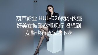 葫芦影业 HUL-026两小伙强奸美女被警察抓现行 没想到女警也有疏忽被下药