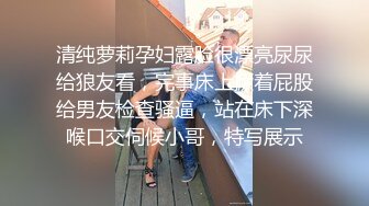 清纯萝莉孕妇露脸很漂亮尿尿给狼友看，完事床上撅着屁股给男友检查骚逼，站在床下深喉口交伺候小哥，特写展示