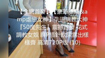 【全網首發】【豪華推薦&amp虐戀女神】牛逼調教大神『50度先生』震撼首發 花式調教女奴 群P插針飲尿露出樣樣齊 高清720P版 (10)