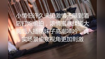 小情侣许久未见激情无限到酒店打炮偷拍，浓情蜜意揉搓大胸后入插得妹子高潮呻吟，真实场景偷窥视角更加刺激