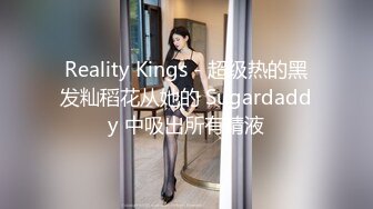 Reality Kings - 超级热的黑发籼稻花从她的 Sugardaddy 中吸出所有精液