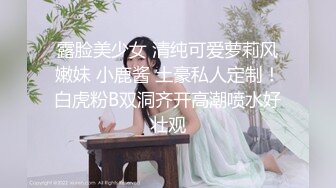 露脸美少女 清纯可爱萝莉风嫩妹 小鹿酱 土豪私人定制！白虎粉B双洞齐开高潮喷水好壮观