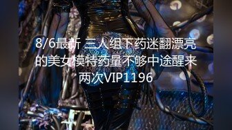 8/6最新 三人组下药迷翻漂亮的美女模特药量不够中途醒来两次VIP1196