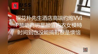 探花朴先生酒店高端约炮VVIP赞助商明星颜值内衣女模特时间到也没能搞射很是懊恼