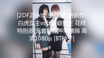 [2DF2]小情侣性爱收费新作-白虎女主vs女装癖男主 花样特别多 无套扛腿冲刺爆操 高清1080p [BT种子]