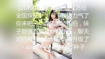 [2DF2]新晋探花主播【万总全国探花】，‘’我没力气了你来吧“，酒店嫖妓偷拍，妹子颜值态度身材都在线，聊天对白有趣，就是设备得升级了 - soav_evMerge [BT种子