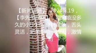 【新片速遞】  2024.3.19，【李先生探花】，刚离婚没多久的小少妇，身材苗条，舌头灵活，肥美鲍鱼一线天，激情一刻